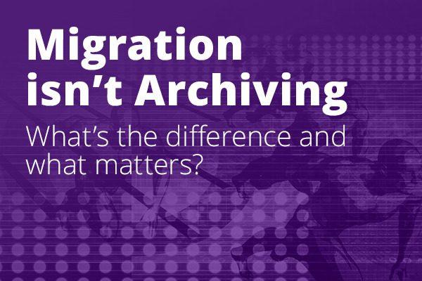 Migration Isn’t Archiving