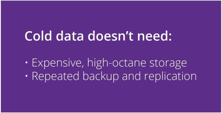 Cold data doesn’t need: • Expensive, high-octane storage • Repeated backup and replication 